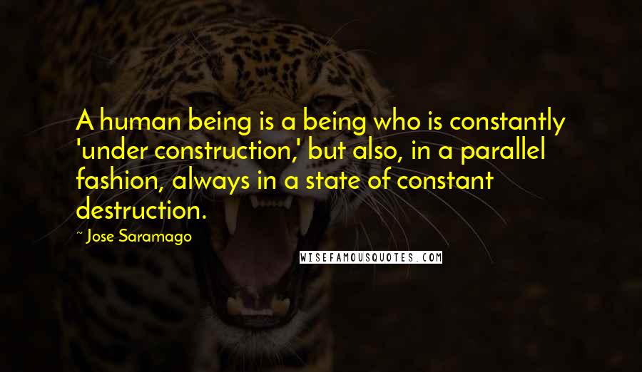 Jose Saramago Quotes: A human being is a being who is constantly 'under construction,' but also, in a parallel fashion, always in a state of constant destruction.