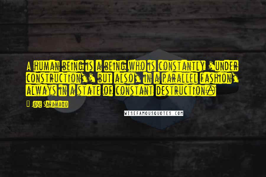 Jose Saramago Quotes: A human being is a being who is constantly 'under construction,' but also, in a parallel fashion, always in a state of constant destruction.