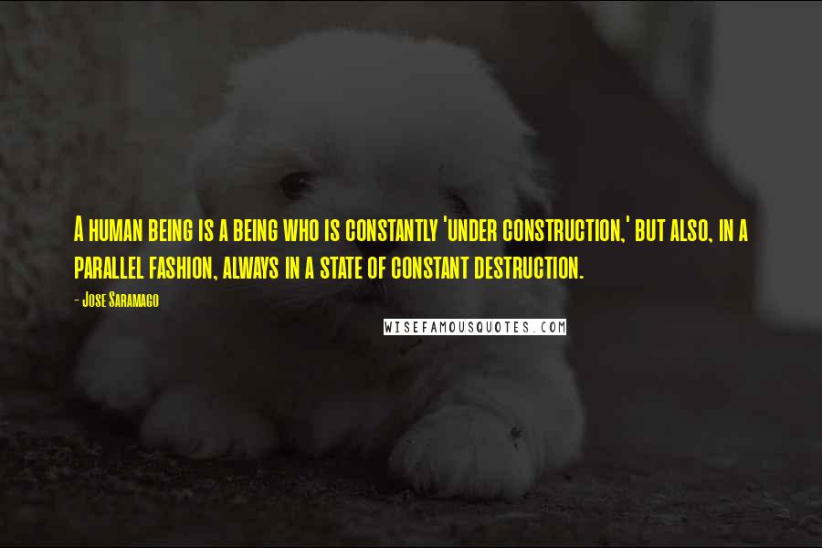 Jose Saramago Quotes: A human being is a being who is constantly 'under construction,' but also, in a parallel fashion, always in a state of constant destruction.