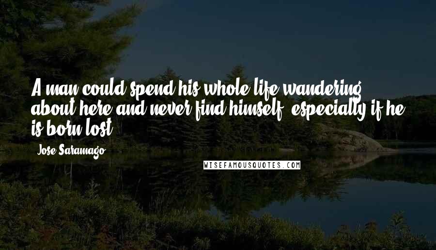 Jose Saramago Quotes: A man could spend his whole life wandering about here and never find himself, especially if he is born lost.