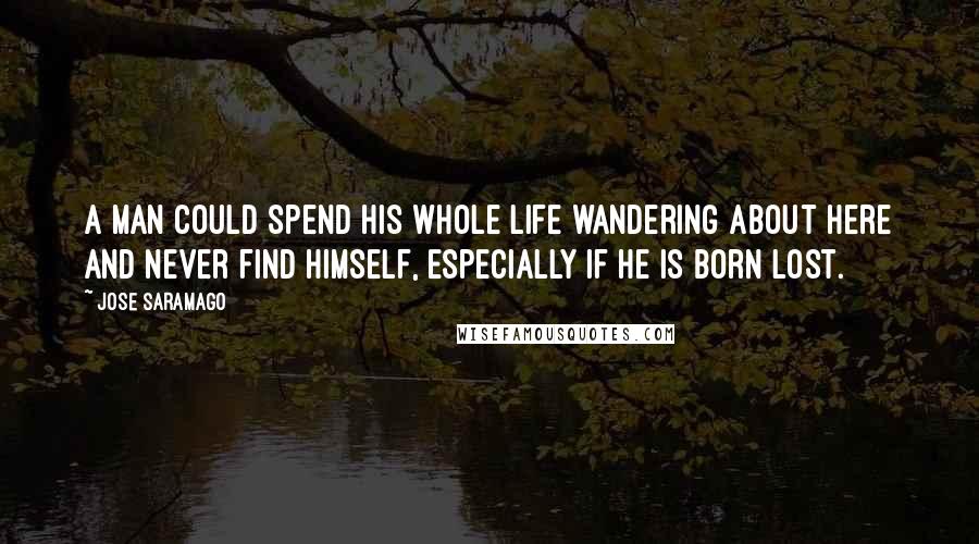 Jose Saramago Quotes: A man could spend his whole life wandering about here and never find himself, especially if he is born lost.