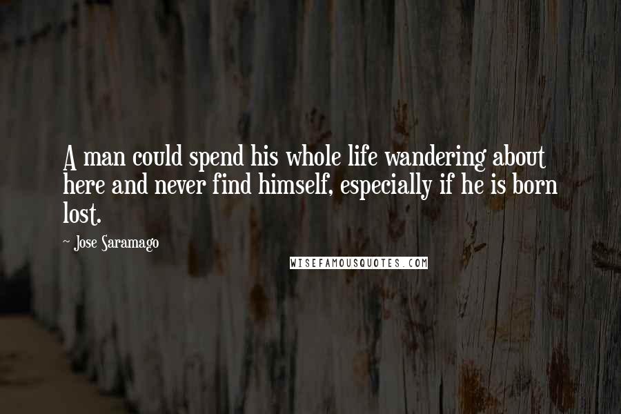 Jose Saramago Quotes: A man could spend his whole life wandering about here and never find himself, especially if he is born lost.