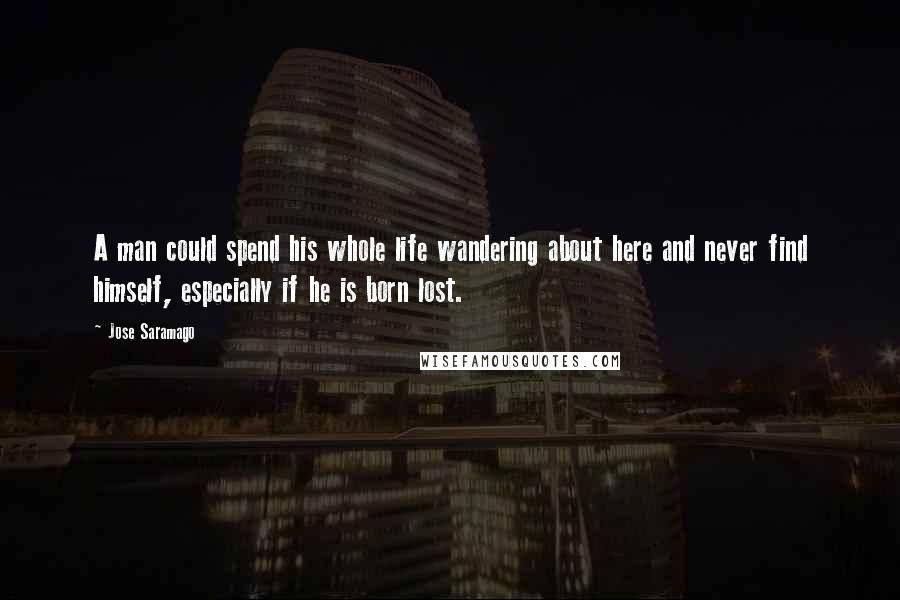 Jose Saramago Quotes: A man could spend his whole life wandering about here and never find himself, especially if he is born lost.