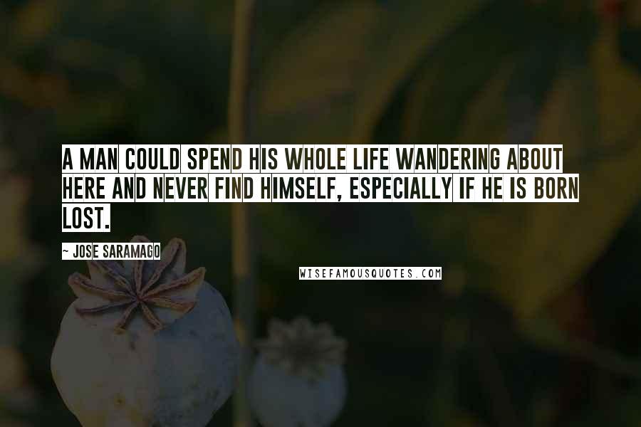 Jose Saramago Quotes: A man could spend his whole life wandering about here and never find himself, especially if he is born lost.