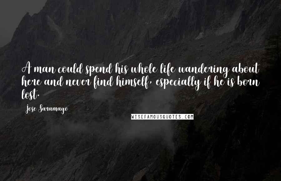 Jose Saramago Quotes: A man could spend his whole life wandering about here and never find himself, especially if he is born lost.