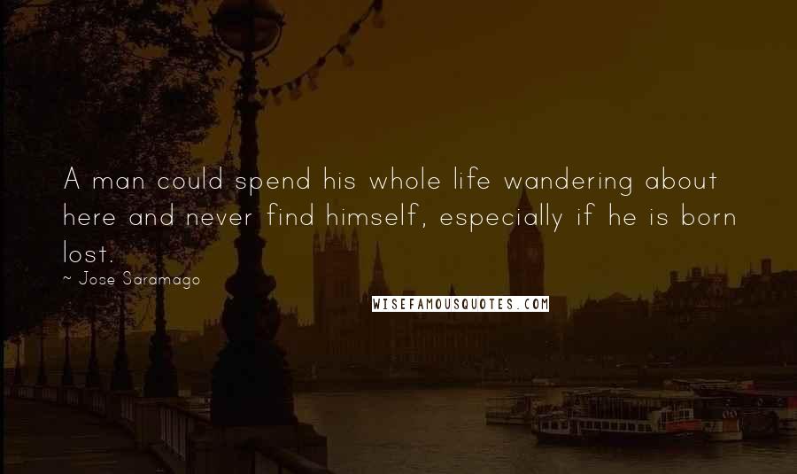 Jose Saramago Quotes: A man could spend his whole life wandering about here and never find himself, especially if he is born lost.