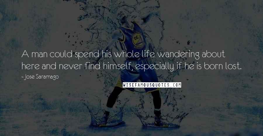 Jose Saramago Quotes: A man could spend his whole life wandering about here and never find himself, especially if he is born lost.