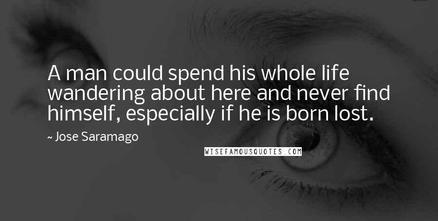 Jose Saramago Quotes: A man could spend his whole life wandering about here and never find himself, especially if he is born lost.