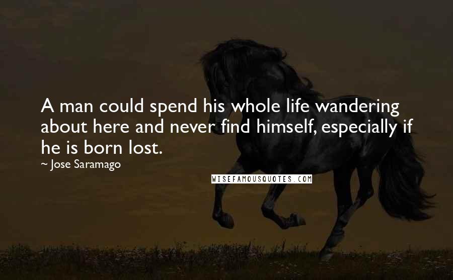 Jose Saramago Quotes: A man could spend his whole life wandering about here and never find himself, especially if he is born lost.