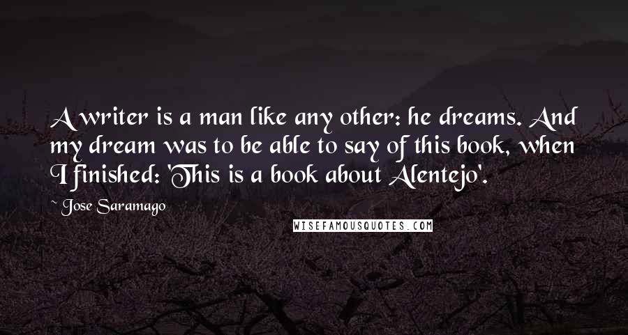 Jose Saramago Quotes: A writer is a man like any other: he dreams. And my dream was to be able to say of this book, when I finished: 'This is a book about Alentejo'.