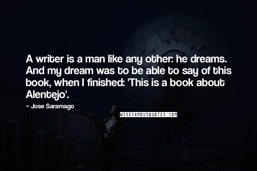 Jose Saramago Quotes: A writer is a man like any other: he dreams. And my dream was to be able to say of this book, when I finished: 'This is a book about Alentejo'.