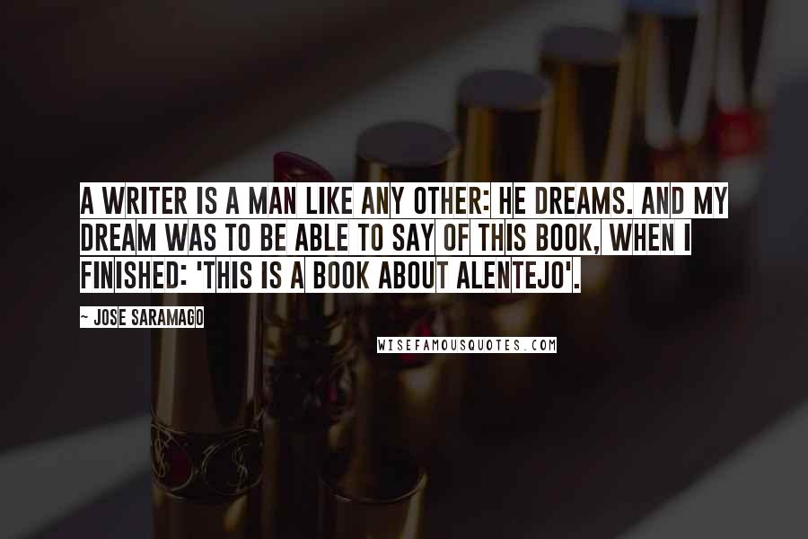 Jose Saramago Quotes: A writer is a man like any other: he dreams. And my dream was to be able to say of this book, when I finished: 'This is a book about Alentejo'.