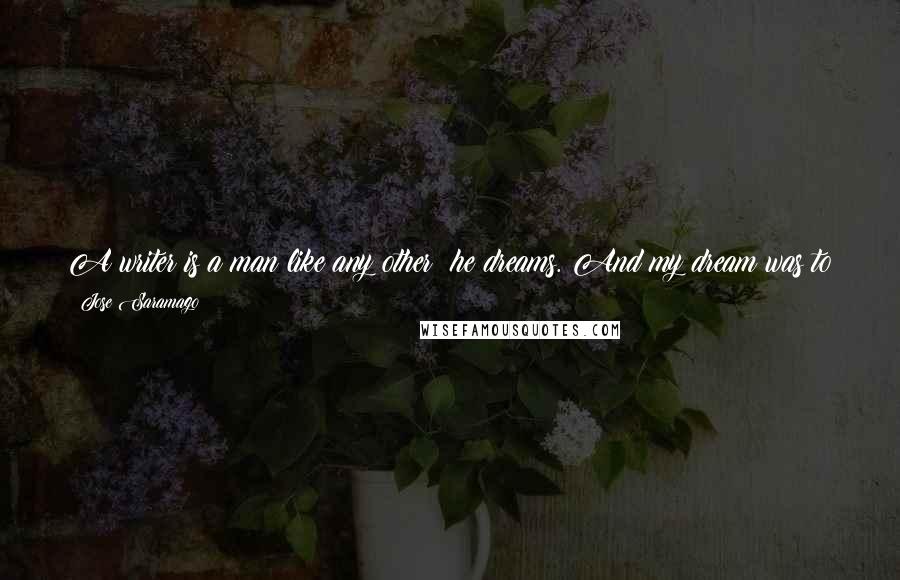 Jose Saramago Quotes: A writer is a man like any other: he dreams. And my dream was to be able to say of this book, when I finished: 'This is a book about Alentejo'.