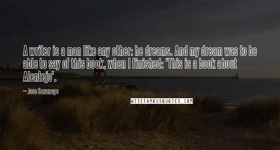 Jose Saramago Quotes: A writer is a man like any other: he dreams. And my dream was to be able to say of this book, when I finished: 'This is a book about Alentejo'.