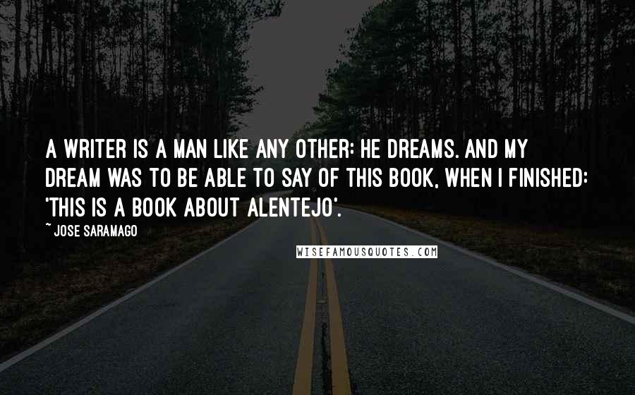 Jose Saramago Quotes: A writer is a man like any other: he dreams. And my dream was to be able to say of this book, when I finished: 'This is a book about Alentejo'.