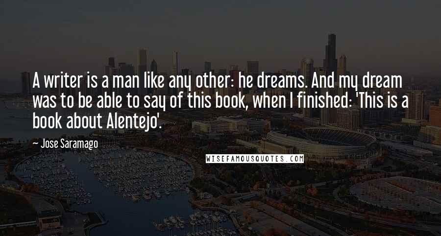 Jose Saramago Quotes: A writer is a man like any other: he dreams. And my dream was to be able to say of this book, when I finished: 'This is a book about Alentejo'.