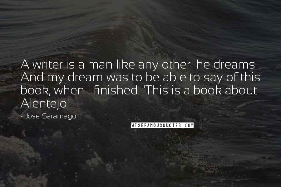 Jose Saramago Quotes: A writer is a man like any other: he dreams. And my dream was to be able to say of this book, when I finished: 'This is a book about Alentejo'.