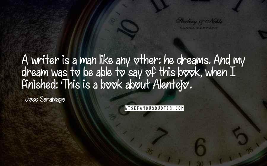 Jose Saramago Quotes: A writer is a man like any other: he dreams. And my dream was to be able to say of this book, when I finished: 'This is a book about Alentejo'.