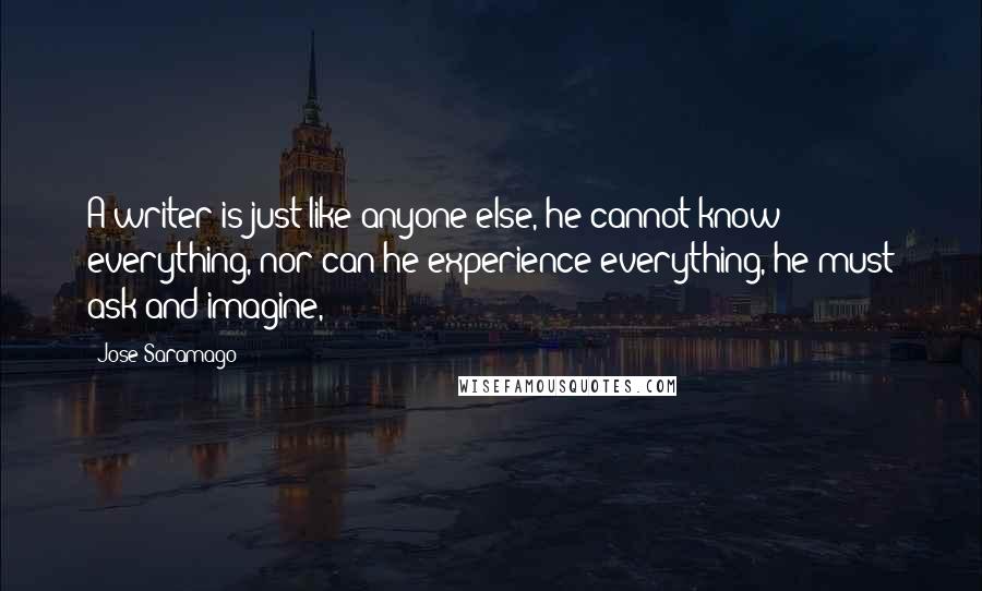 Jose Saramago Quotes: A writer is just like anyone else, he cannot know everything, nor can he experience everything, he must ask and imagine,