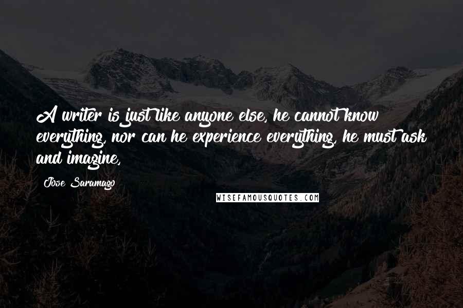 Jose Saramago Quotes: A writer is just like anyone else, he cannot know everything, nor can he experience everything, he must ask and imagine,