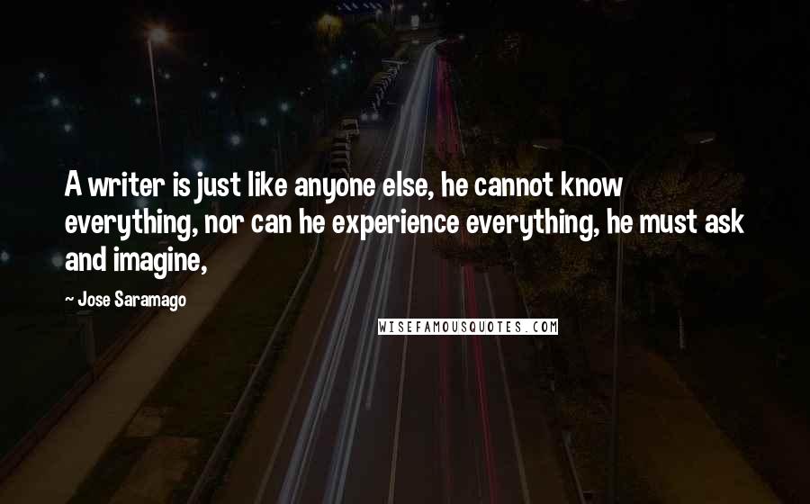 Jose Saramago Quotes: A writer is just like anyone else, he cannot know everything, nor can he experience everything, he must ask and imagine,