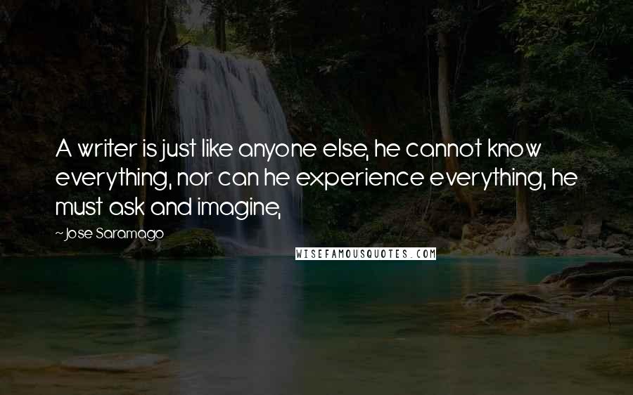 Jose Saramago Quotes: A writer is just like anyone else, he cannot know everything, nor can he experience everything, he must ask and imagine,