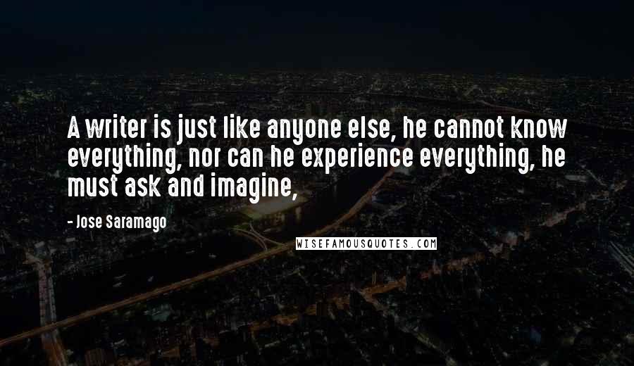 Jose Saramago Quotes: A writer is just like anyone else, he cannot know everything, nor can he experience everything, he must ask and imagine,