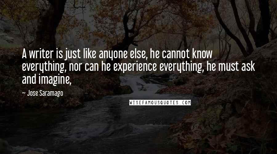 Jose Saramago Quotes: A writer is just like anyone else, he cannot know everything, nor can he experience everything, he must ask and imagine,