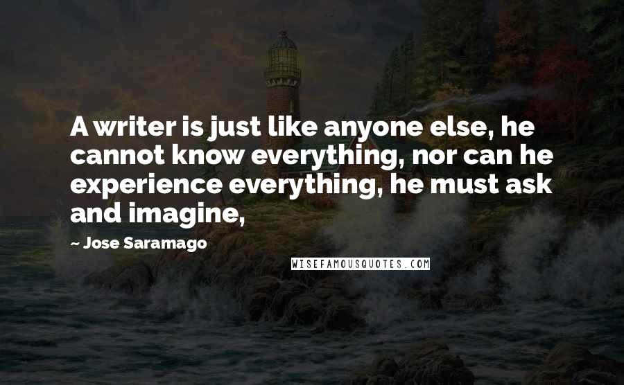 Jose Saramago Quotes: A writer is just like anyone else, he cannot know everything, nor can he experience everything, he must ask and imagine,