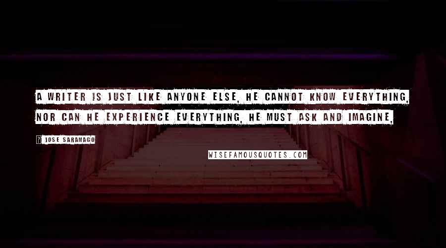 Jose Saramago Quotes: A writer is just like anyone else, he cannot know everything, nor can he experience everything, he must ask and imagine,