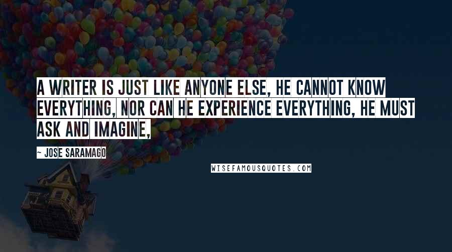 Jose Saramago Quotes: A writer is just like anyone else, he cannot know everything, nor can he experience everything, he must ask and imagine,