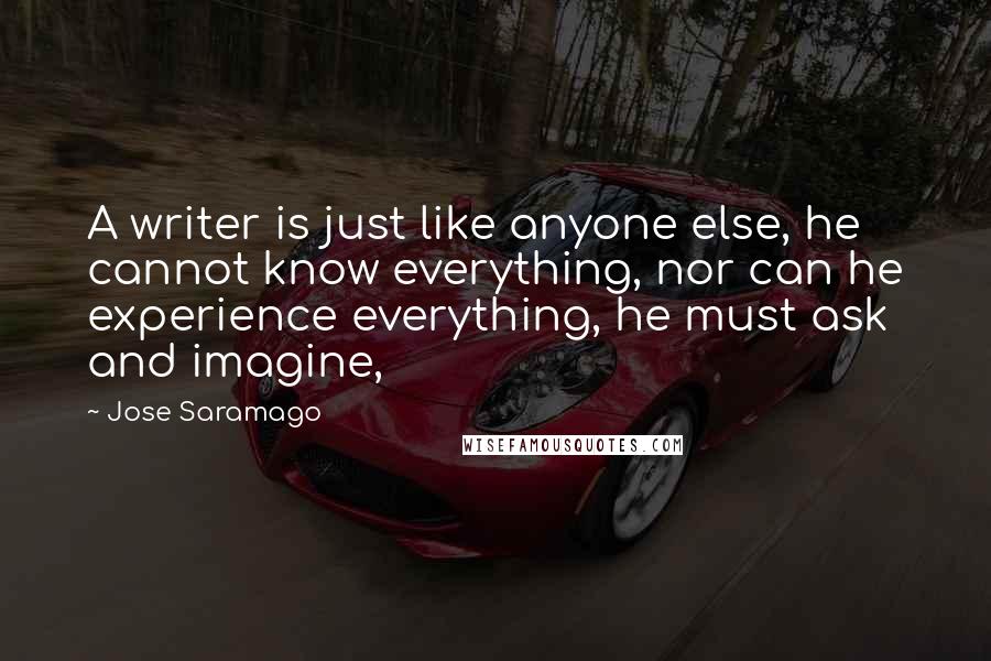 Jose Saramago Quotes: A writer is just like anyone else, he cannot know everything, nor can he experience everything, he must ask and imagine,