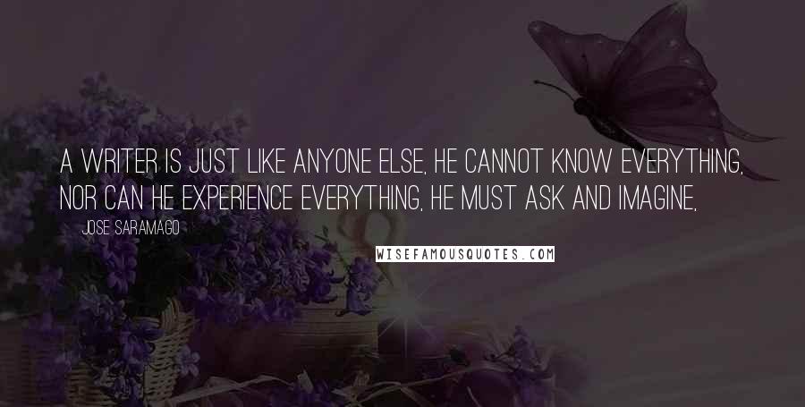 Jose Saramago Quotes: A writer is just like anyone else, he cannot know everything, nor can he experience everything, he must ask and imagine,