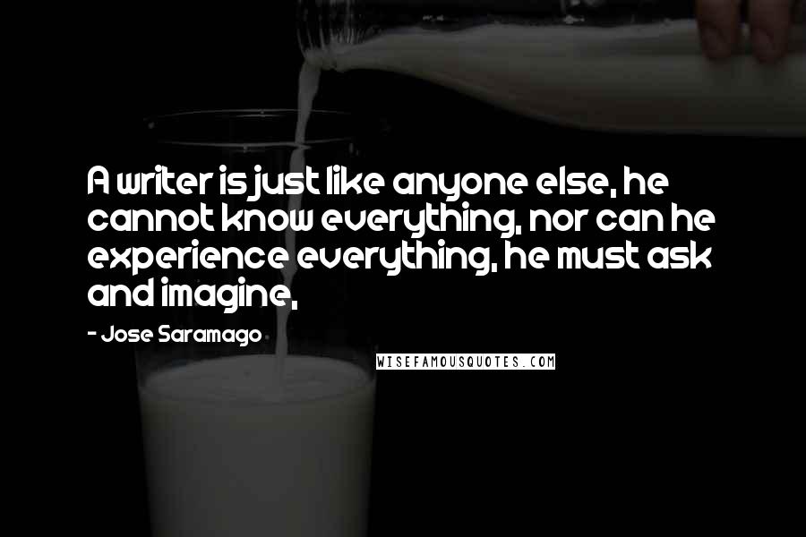 Jose Saramago Quotes: A writer is just like anyone else, he cannot know everything, nor can he experience everything, he must ask and imagine,