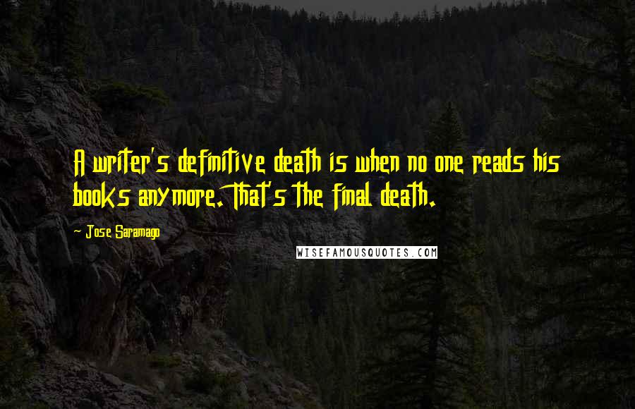 Jose Saramago Quotes: A writer's definitive death is when no one reads his books anymore. That's the final death.