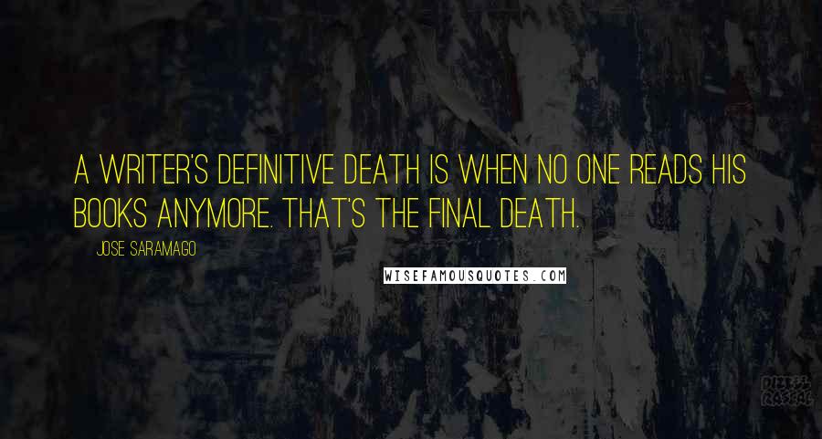 Jose Saramago Quotes: A writer's definitive death is when no one reads his books anymore. That's the final death.