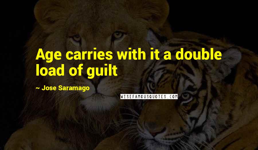 Jose Saramago Quotes: Age carries with it a double load of guilt