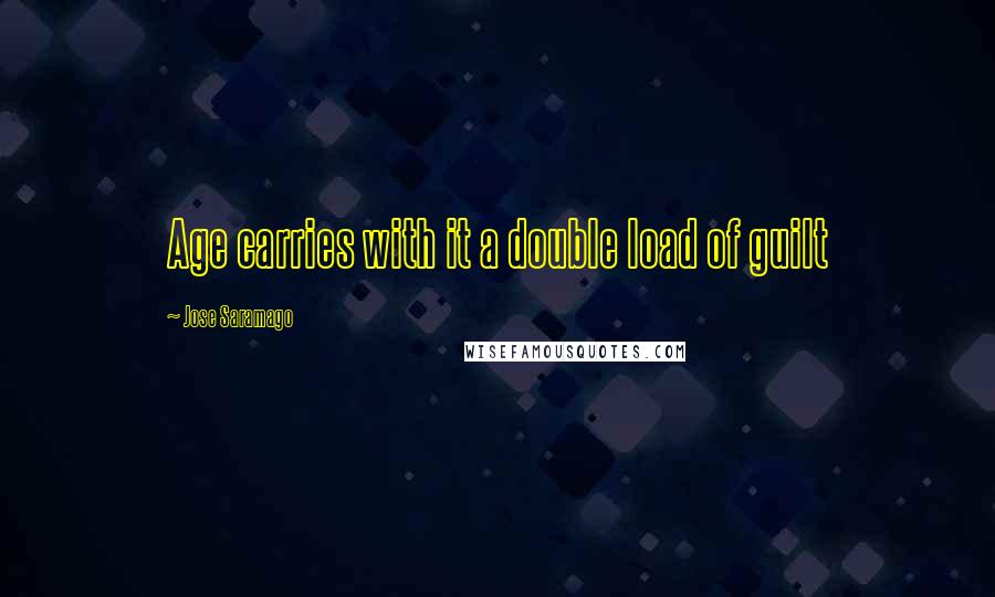 Jose Saramago Quotes: Age carries with it a double load of guilt