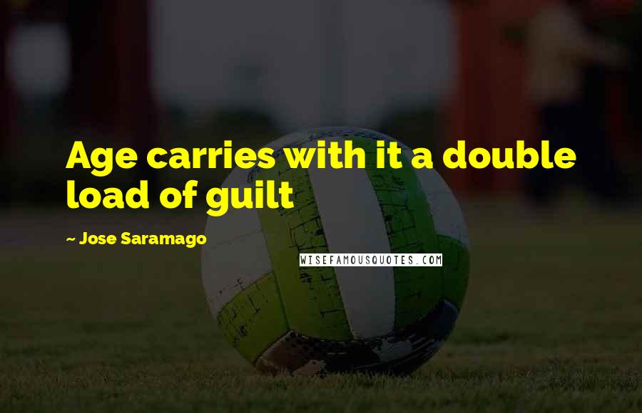 Jose Saramago Quotes: Age carries with it a double load of guilt