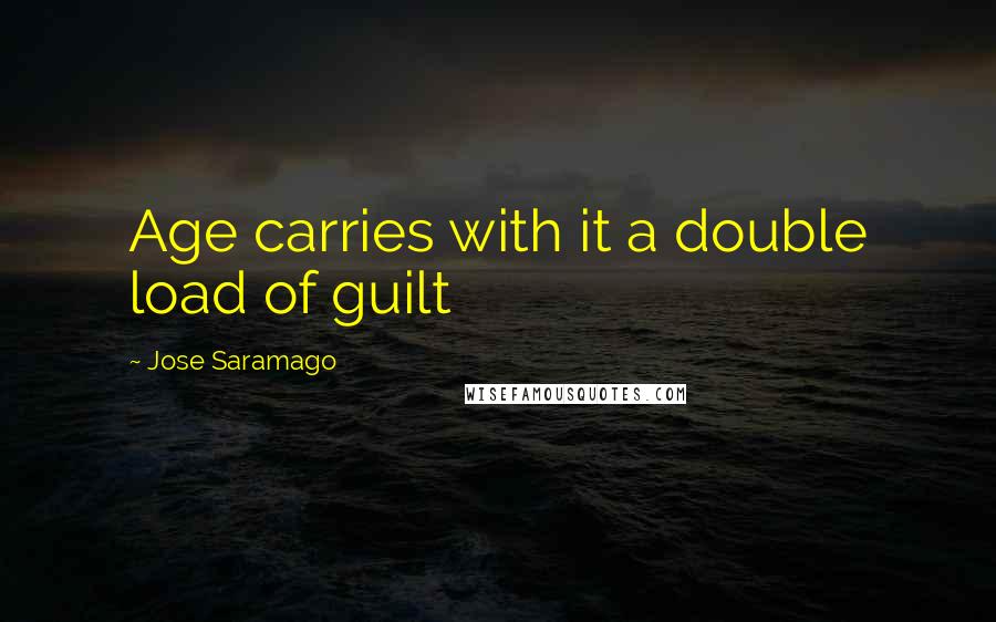 Jose Saramago Quotes: Age carries with it a double load of guilt