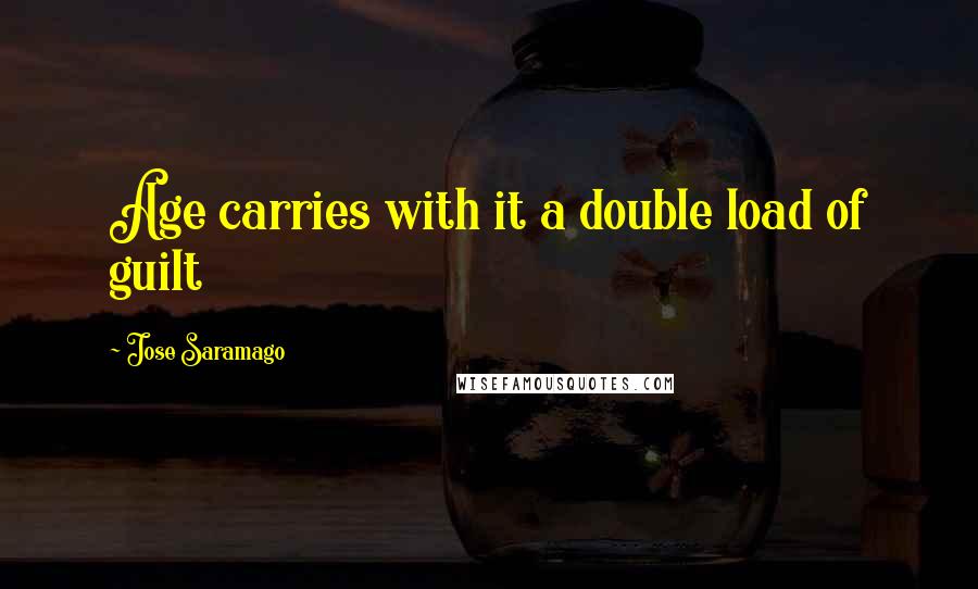 Jose Saramago Quotes: Age carries with it a double load of guilt