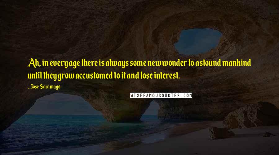 Jose Saramago Quotes: Ah, in every age there is always some new wonder to astound mankind until they grow accustomed to it and lose interest.