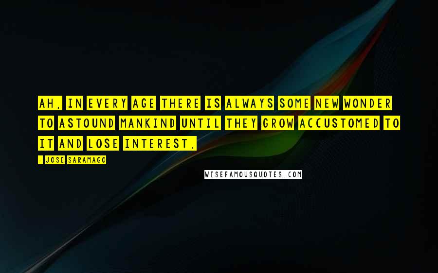 Jose Saramago Quotes: Ah, in every age there is always some new wonder to astound mankind until they grow accustomed to it and lose interest.