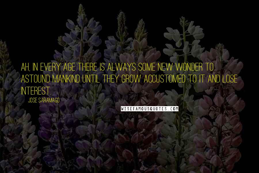 Jose Saramago Quotes: Ah, in every age there is always some new wonder to astound mankind until they grow accustomed to it and lose interest.