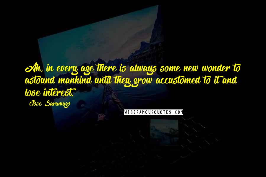 Jose Saramago Quotes: Ah, in every age there is always some new wonder to astound mankind until they grow accustomed to it and lose interest.