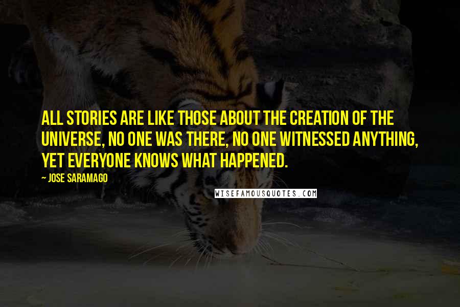 Jose Saramago Quotes: All stories are like those about the creation of the universe, no one was there, no one witnessed anything, yet everyone knows what happened.