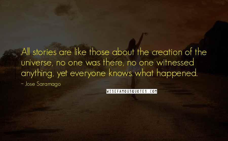 Jose Saramago Quotes: All stories are like those about the creation of the universe, no one was there, no one witnessed anything, yet everyone knows what happened.