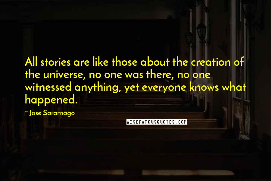 Jose Saramago Quotes: All stories are like those about the creation of the universe, no one was there, no one witnessed anything, yet everyone knows what happened.