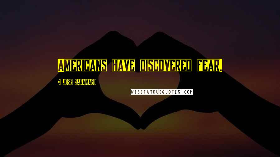 Jose Saramago Quotes: Americans have discovered fear.