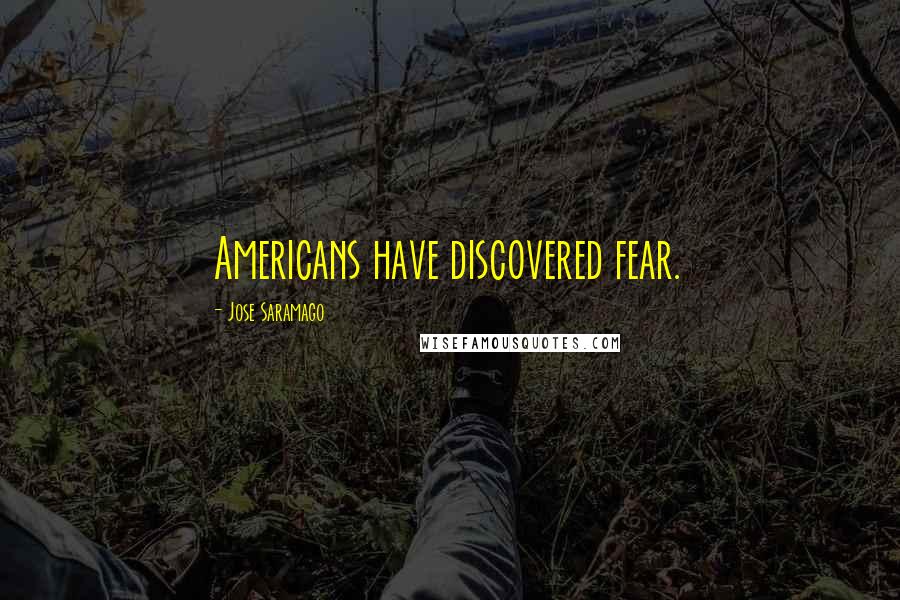 Jose Saramago Quotes: Americans have discovered fear.